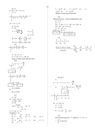 m = 6
p = 2x3
– 3x2
– 11x + 6
x1 = 3
2 – 3 – 11 6
3 2 3 – 2 0
2x2
+ 3x – 2 = 0
∆ = 9 + 16
∆ = 25
( ) ( )
( )( )( )2x1x23xP
2x
2
1
x3xP
2x
2
1
x
4
53
x
3
2
+−−=
+





−−=
−=
=
±−
=
121.
1 0 4 – 16
2 1 2 8 0
x2
+ 2x + 8 = 0
∆ = 4 –32 → ∆ = – 28 < 0.
Logo, as outras raízes não são reais.
122.
x1 + x2 + x3 =
A
B
−
5 + x3 =
( )
1
7−
−
x3 = 2
1 – 7 14 – 8
2 1 – 5 4 0
x2
– 5x + 4 = 0
x1 = 4 ou x2 = 1
(1, 2, 4) P.G.
(4, 2, 1) P.G.
123.
x4
= m
m2
– 13m + 36 = 0
∆ =169 – 144
∆ = 25
2
513
m
±
= m1 = 9
m2 = 4
x4
= 9 ou x4
= 4
Fazendo x2
= p:
p2
= 9 ou p2
= 4
p = 3 ou p = – 3 ou p = 2
ou p = – 2
x2
= 3 ou x2
= – 3 ou x2
= 2
ou x2
= – 2
x = 3± ou x = 3± i ou x =
2± ou x = 2± i
Admite 4 raízes reais irracionais.
124.
Admite raiz nula → termo independente nulo
a + 2 = 0
a = – 2
2x4
– (– 2)x3
+ (– 2 – 2)x2
+ (4 – 4)x = 0
2x4
+ 2x3
– 4x2
= 0 (÷ 2)
x4
+ x3
– 2x2
= 0
x2
(x2
+ x – 2) = 0
x1 = x2 = 0 ou x2
+ x – 2 = 0
x3 = –2 ou x4 = 1
125.
( )
2
3
2
3
D
C
A
D
A
C
xxx
xxxxxx
?
x
1
x
1
x
1
321
213132
321
=
−
−=
−
=
−
=
++
=++
126. R: C
x1
x2 = – x1 → x1 + x2 + x3 =
A
B−
x3 x1 + (– x1) + x3 =
( )
3
1−−
x3 =
3
1
3 – 1 – 6 2
3
1
3 0 – 6 0
3x2
– 6 = 0 (÷ 3)
x2
– 2 = 0
x = 2±
V = { 2− ,
3
1
, 2 }
127.
Se f é divisível por 2x + 1, então 2x + 1 = 0 → x
=
2
1−
é raiz de f.
33
ou
ou
ou
 