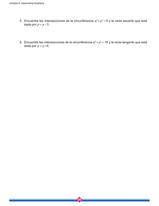 96
Unidad 4: Geometría Analítica
5.	 Encuentre las intersecciones de la circunferencia x2
+y2
 = 9 y la recta secante que está
dada por y = x-3.
6.	 Encuentre las intersecciones de la circunferencia x2
+y2
 = 18 y la recta tangente que está
dada por y = x+6.
 