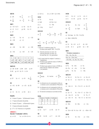 174
Solucionario
S3C10
a) 28 b)
7
5
c) −
6
5
d)
1
54
e) −
1
5
f) −
75
56
S4C1
a) −13 b) 5 c) 16 d) −5
e) −2 f) 2 g) 18 h) −3
i) 17
S4C2
a) −15 b) −6 c) −10
d) −30 e) −2
S4C3
a) −40 b) −50 c) −40
d) −42 e) −10 f) −24
S4C4
L M M J V S D
+15 −20 −38 0 +6 +45 −12
129
S4C5 E1
a) −36 b) 40 c) 84 d) 0 e) 19
f) 64 g) −8 h) −5 i) 16
E2
a) 27 b) −1 c) 15 d)
1
35
E3
a) −15 b) 30 c) −21 d) 25
E4
a) −2 b) −6 c) 52 d) 1
Desafío
a) Avanza 21 pasos b) Retrocede 4 pasos
c) 17 pasos del punto de partida
d) Avanza 18 pasos e) Retrocede 6 pasos
f) 12 pasos del punto de partida
g) 17 > 12 Francisco es el ganador
UNIDAD 3
Sección 1 Contenido 1 (S1C1)
c) 12 × d) × 20 − ( × 10)
S1C2
a) 7 b)
c) 2 d) 5( + )
e) f) −8
g) −2 h)
S1C3 E1
a)
7
b)
5
3
o
5
3
c)
5
E2
a)
2
b) −
8
c)−
−
3
d) −
9
+
S1C4
1.a)En los 5 cuadernos gastó: 5
El dinero que queda: 100 − 5 (C$)
b) Total de personas en carro: 4
Total de personas en moto: 2
En total hay 4 + 2 (personas)
2.a)La suma total de comprar 3 camisas y
5 pantalones.
b) El dinero que queda de restar a C$300, la
compra de 2 camisas.
c) El dinero que queda al restar a C$500, la
suma total de comprar una camisa
y un pantalón.
S1C5 E1
a)
9
/ b) 4 c)
55
E2
a) La distancia (en ) caminada de Julia en
minutos con la velocidad de 70 /
b) La distancia (en ) caminada de Julia en
minutos con la velocidad de 35 /
c) El total de la distancia recorrida de Julia
S1C6
Término Variable Coeficiente
−4 −
− −1
3
2
S1C7 E1
a) 12 b) 7 c) 35 d) −4
E2
a) 45 b) 24 c) 7 d) −22
S1C8
a) 4 b) −2 c) 11 d) −1
e) 2 f) 14 g) 16 h) −9
S1C9 E1
a) 7 b) −3 c)
6
d) −
9
e) 5 f)
2
E2
a) 12 latas b) 50 − 7 (C$)
c) 20 + 10 (C$)
E3
a) 11 b) −12 c) 5 d) −43
e) 26 f) 1 g) 64 h) − 18
S2C1
Términos semejantes a
12 : −9 , 15 , 4
4 : , −3 , 6
−5 : 8 , − , 3 , 7 , 13
S2C2
a) 7 b) 14 c) 5
d) −5 e) −4 f) 14
g) 9 h) 3 i) −8
S2C3 E1
a) 9 + 1 b) 5 − 6 c) 5 + 4
d) 3 − 5 e) −4 + 9 f) −5 − 6
E2
a) −6 + 1 b) −7 + 9 c) 2 + 9
S2C4
a) 2 − 5 b) −3 − 5 c) 12 − 2
d) −2 + 5 e) 9 f) 7 − 7
g) −4 − 4 h) 9 − 5 i) 6 + 11
S2C5 E1
a) 24 b) 10 c) −3
E2
a) 12 + 42 b) 6 − 10 c) −20 + 32
S2C6
a) 3 b) −4 c) −12a) × 15 b) × 10 + × 6
h h
Páginas del LT: 47 ~ 70
 