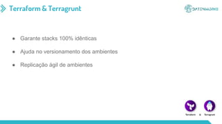 Terraform & Terragrunt
● Garante stacks 100% idênticas
● Ajuda no versionamento dos ambientes
● Replicação ágil de ambientes
 