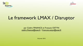 Le framework LMAX / Disruptor
       par Cédric FINANCE et François OSTYN
     cedric.ﬁnance@soat.fr / francois.ostyn@soat.fr


                       26 janvier 2012
 