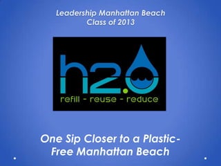Leadership Manhattan Beach
          Class of 2013




One Sip Closer to a Plastic-
 Free Manhattan Beach
 