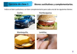 8
Coche. Hamburguesa.
Mantequilla. Lentillas.
Ejercicio de clase 1 Bienes sustitutivos y complementarios.
Indica un bien sustitutivo y un bien complementario para cada uno de los siguientes bienes:
 