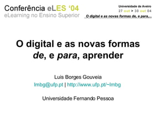 O digital e as novas formas  de , e  para , aprender Luis Borges Gouveia [email_address]  |  http://www.ufp.pt/~lmbg   Universidade Fernando Pessoa O digital e as novas formas de, e para,... 