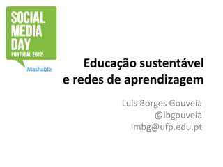 Educação sustentável
e redes de aprendizagem
          Luis Borges Gouveia
                  @lbgouveia
            lmbg@ufp.edu.pt
 