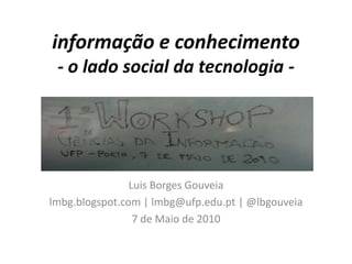 informação e conhecimento- o lado social da tecnologia - Luis Borges Gouveia lmbg.blogspot.com | lmbg@ufp.edu.pt | @lbgouveia 7 de Maio de 2010 