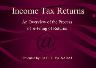 Income Tax Returns
  An Overview of the Process
    of e-Filing of Returns



          @
  Presented by CA B. K. VATSARAJ
 