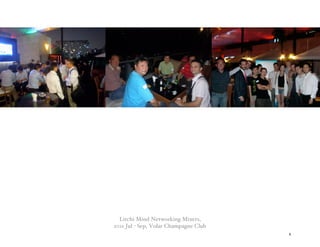 Litchi Mind Networking Mixers,
2011 Jul - Sep, Volar Champagne Club
                                       6
 