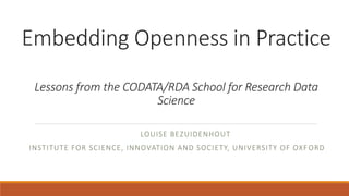 Embedding Openness in Practice
Lessons from the CODATA/RDA School for Research Data
Science
LOUISE BEZUIDENHOUT
INSTITUTE FOR SCIENCE, INNOVATION AND SOCIETY, UNIVERSITY OF OXF ORD
 