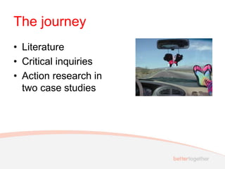 The journey
• Literature
• Critical inquiries
• Action research in
two case studies
 
