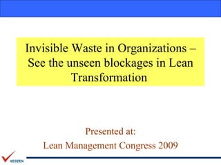 Invisible Waste in Organizations –
 See the unseen blockages in Lean
          Transformation



           Presented at:
   Lean Management Congress 2009
 