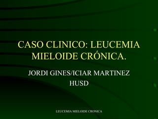 CASO CLINICO: LEUCEMIA MIELOIDE CRÓNICA. JORDI GINES/ICIAR MARTINEZ HUSD 