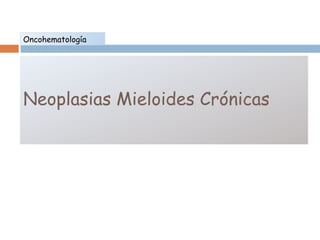 Oncohematología 
Neoplasias Mieloides Crónicas 
 
