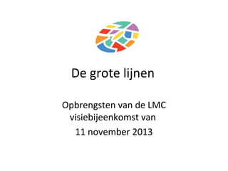 De grote lijnen
Opbrengsten van de LMC
visiebijeenkomst van
11 november 2013

 