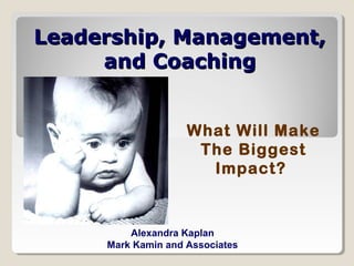Leadership, Management,
     and Coaching


                    What Will Make
                     The Biggest
                      Impact?


         Alexandra Kaplan
     Mark Kamin and Associates
 