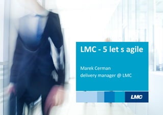 Marek Cerman
delivery manager @ LMC
LMC - 5 let s agile
 
