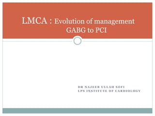 D R N A J E E B U L L A H S O F I
L P S I N S T I T U T E O F C A R D I O L O G Y
LMCA : Evolution of management
GABG to PCI
 