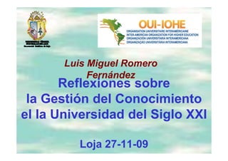 Luis Miguel Romero
            Fernández
       Reflexiones sobre
       R fl i         b
 la Gestión del Conocimiento
el la Universidad del Siglo XXI

         Loja 27-11-09
 