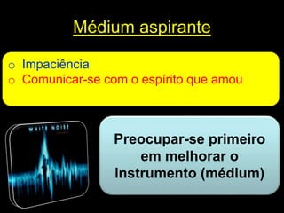 Médium aspirante
o Impaciência
o Comunicar-se com o espírito que amou
Preocupar-se primeiro
em melhorar o
instrumento (médium)
 