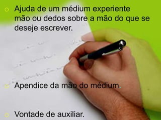 o Ajuda de um médium experiente
mão ou dedos sobre a mão do que se
deseje escrever.
o Apendice da mão do médium.
o Vontade de auxiliar.
 