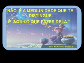 “NÃO É A MEDIUNIDADE QUE TE
DISTINGUE.
É AQUILO QUE FAZES DELA.”
Seara dos Médiuns - Emmanuel
 