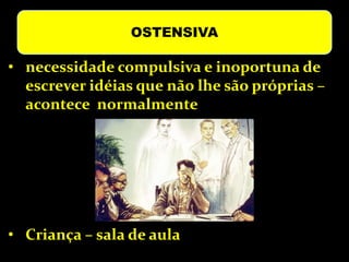 OSTENSIVA
• necessidade compulsiva e inoportuna de
escrever idéias que não lhe são próprias –
acontece normalmente
• Criança – sala de aula
 
