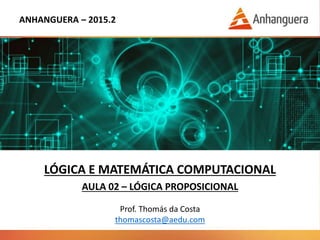 ANHANGUERA – 2016.2
LÓGICA E MATEMÁTICA COMPUTACIONAL
AULA 02 – LÓGICA PROPOSICIONAL
Prof. Thomás da Costa
thomascosta@aedu.com
 