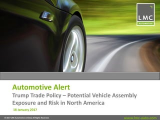 www.lmc-auto.com© 2017 LMC Automotive Limited, All Rights Reserved.
Automotive Alert
Trump Trade Policy – Potential Vehicle Assembly
Exposure and Risk in North America
18 January 2017
 