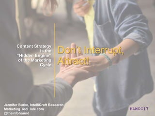 Don’t Interrupt,
Attract!
Content Strategy
Is the
“Hidden Engine”
of the Marketing
Cycle
Jennifer Burke, IntelliCraft Research
Marketing Tool Talk.com
@theinfohound
#LMCC17
 
