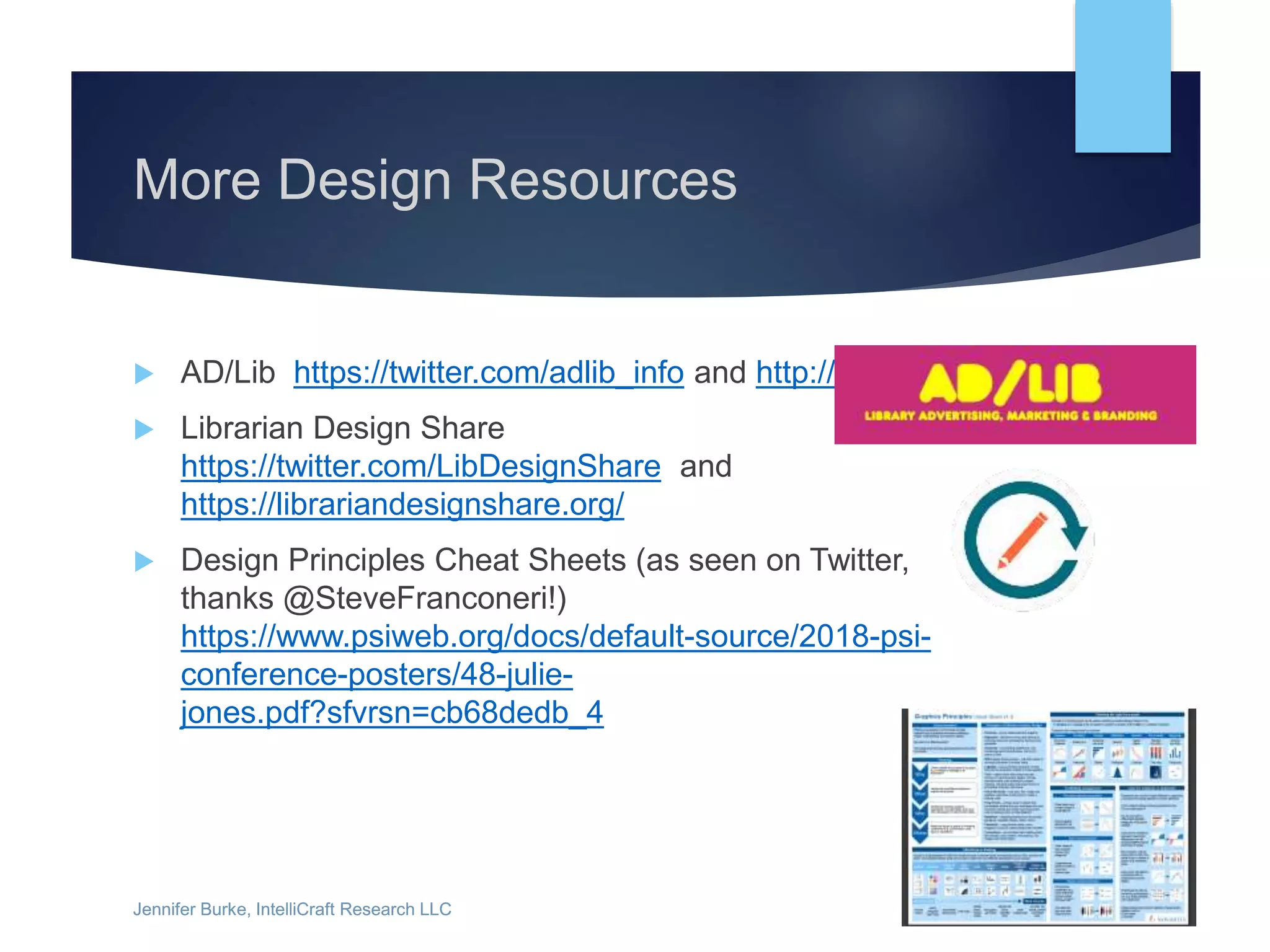 Jennifer Burke, IntelliCraft Research LLCJennifer Burke, IntelliCraft Research LLC
More Design Resources
 AD/Lib https://twitter.com/adlib_info and http://adlib.info/
 Librarian Design Share
https://twitter.com/LibDesignShare and
https://librariandesignshare.org/
 Design Principles Cheat Sheets (as seen on Twitter,
thanks @SteveFranconeri!)
https://www.psiweb.org/docs/default-source/2018-psi-
conference-posters/48-julie-
jones.pdf?sfvrsn=cb68dedb_4
 