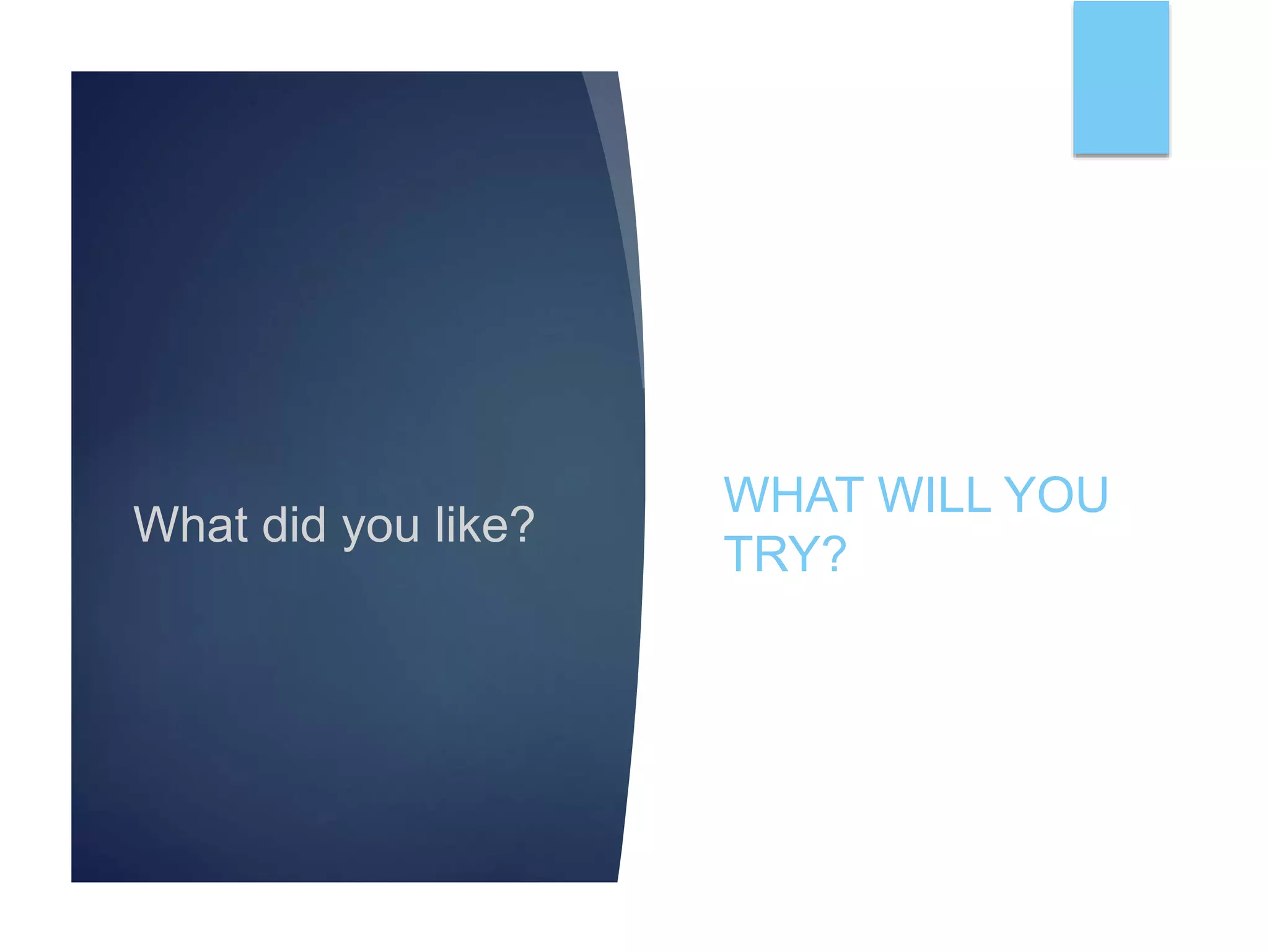 What did you like?
WHAT WILL YOU
TRY?
 