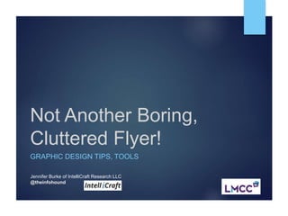 Not Another Boring,
Cluttered Flyer!
GRAPHIC DESIGN TIPS, TOOLS
Jennifer Burke of IntelliCraft Research LLC
@theinfohound
 