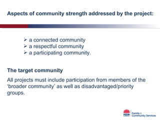 Aspects of community strength addressed by the project: a connected community a respectful community a participating community. The target community All projects must include participation from members of the ‘broader community’ as well as disadvantaged/priority groups.  