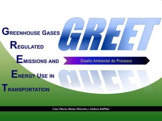 GREENHOUSE GASES
 REGULATED
   EMISSIONS AND                      Diseño Ambiental de Procesos


  ENERGY USE IN
TRANSPORTATION
                 Lina María, Diana Marcela y Andrea delPilar
 
