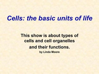 Cells: the basic units of life This show is about types of cells and cell organelles  and their functions. by Linda Moore 