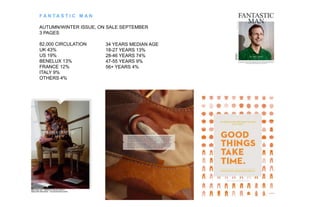 FAN TAS T I C M AN
AUTUMN/WINTER ISSUE, ON SALE SEPTEMBER
3 PAGES
82,000 CIRCULATION
UK 43%
US 19%
BENELUX 13%
FRANCE 12%
ITALY 9%
OTHERS 4%

34 YEARS MEDIAN AGE
18-27 YEARS 13%
28-46 YEARS 74%
47-55 YEARS 9%
56+ YEARS 4%

 