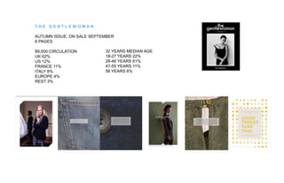 THE GENTLEWOMAN
AUTUMN ISSUE, ON SALE SEPTEMBER
6 PAGES
89,000 CIRCULATION
UK 62%
US 12%
FRANCE 11%
ITALY 8%
EUROPE 4%
REST 3%

32 YEARS MEDIAN AGE
18-27 YEARS 22%
28-46 YEARS 61%
47-55 YEARS 11%
56 YEARS 6%

 