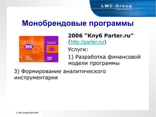 Монобрендовые программы
                 2006 “Клуб Parter.ru”
                 (http://parter.ru/)
                 Услуги:
                 1) Разработка финансовой
                 модели программы
3) Формирование аналитического
инструментария
 