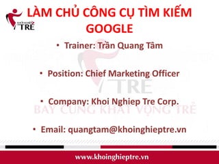 LÀM CHỦ CÔNG CỤ TÌM KIẾM
        GOOGLE
     • Trainer: Trần Quang Tâm

 • Position: Chief Marketing Officer

 • Company: Khoi Nghiep Tre Corp.

• Email: quangtam@khoinghieptre.vn
 