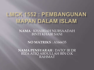 NAMA : KHAIRIAH NURSAADAH
BINTI KHAIR SANI
NO MATRIKS : A166635
NAMA PENSYARAH : DATO’ IR DR
RIZA ATIQ ABDULLAH BIN O.K
RAHMAT
 