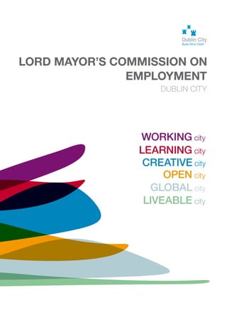 EMPLOYMENT
DUBLIN CITY
LORD MAYOR’S COMMISSION ON
GLOBAL city
CREATIVE city
OPEN city
LEARNING city
LIVEABLE city
WORKING city
 