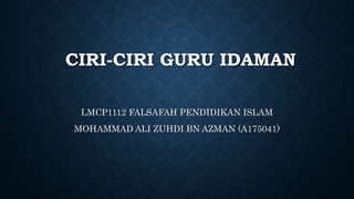 CIRI-CIRI GURU IDAMAN
LMCP1112 FALSAFAH PENDIDIKAN ISLAM
MOHAMMAD ALI ZUHDI BN AZMAN (A175041)
 