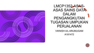 LMCP1352-ASAS-
ASAS SAINS DATA
DALAM
PENGANGKUTAN
TUGASAN UMPUKAN
PERJALANAN
VIKNISH A/L ARUMUGAM
A181472
 