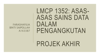 LMCP 1352: ASAS-
ASAS SAINS DATA
DALAM
PENGANGKUTAN
PROJEK AKHIR
FARASHAFILIA
BINTI SAIPOLLAH
A163387
 