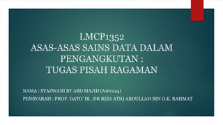 LMCP1352
ASAS-ASAS SAINS DATA DALAM
PENGANGKUTAN :
TUGAS PISAH RAGAMAN
NAMA : SYAZWANI BT ABD MAJID (A161244)
PENSYARAH : PROF. DATO’ IR . DR RIZA ATIQ ABDULLAH BIN O.K. RAHMAT
 