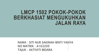 LMCP 1502 POKOK-POKOK
BERKHASIAT MENGUKUHKAN
JALAN RAYA
NAMA : SITI NUR SAKINAH BINTI YAHYA
NO MATRIK : A163209
TAJUK : AKTIVITI BIDARA
 