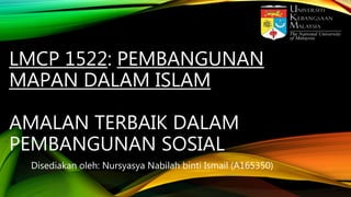 LMCP 1522: PEMBANGUNAN
MAPAN DALAM ISLAM
AMALAN TERBAIK DALAM
PEMBANGUNAN SOSIAL
Disediakan oleh: Nursyasya Nabilah binti Ismail (A165350)
 