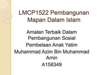 LMCP1522 Pembangunan
Mapan Dalam Islam
Amalan Terbaik Dalam
Pembangunan Sosial
Pembelaan Anak Yatim
Muhammad Azim Bin Muhammad
Amin
A158349
 