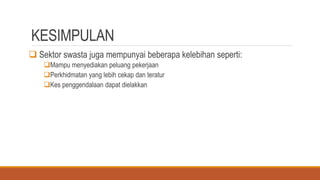KESIMPULAN
 Sektor swasta juga mempunyai beberapa kelebihan seperti:
Mampu menyediakan peluang pekerjaan
Perkhidmatan yang lebih cekap dan teratur
Kes penggendalaan dapat dielakkan
 