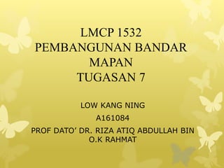 LMCP 1532
PEMBANGUNAN BANDAR
MAPAN
TUGASAN 7
LOW KANG NING
A161084
PROF DATO’ DR. RIZA ATIQ ABDULLAH BIN
O.K RAHMAT
 